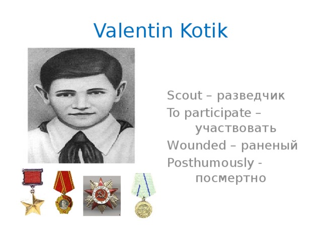 Valentin Kotik Scout – разведчик To participate –    участвовать Wounded – раненый Posthumously -    посмертно