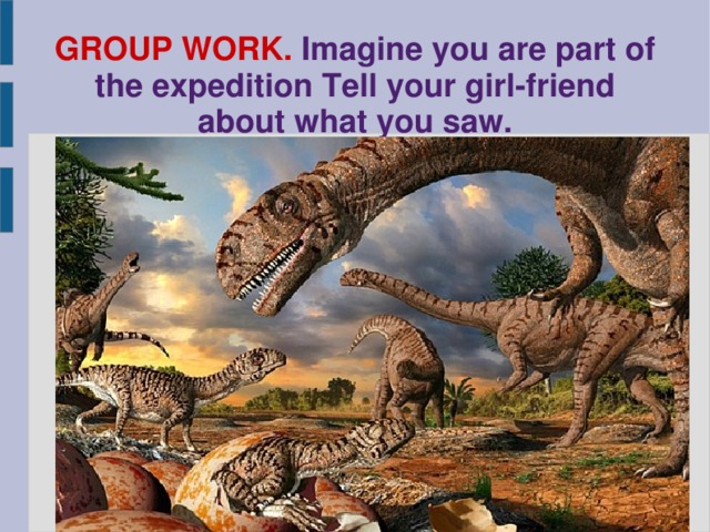 GROUP WORK.  Imagine you are part of the expedition Tell your girl-friend about what you saw.