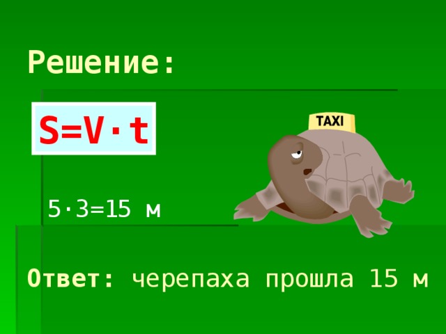 Решение: S=V·t 5 · 3=15 м Ответ: черепаха прошла 15 м