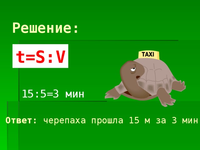 Решение: t=S : V 15:5=3 мин Ответ: черепаха прошла 15 м за 3 мин