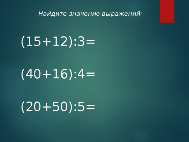 Найдите значение выражений: (15+12):3= (40+16):4= (20+50):5=