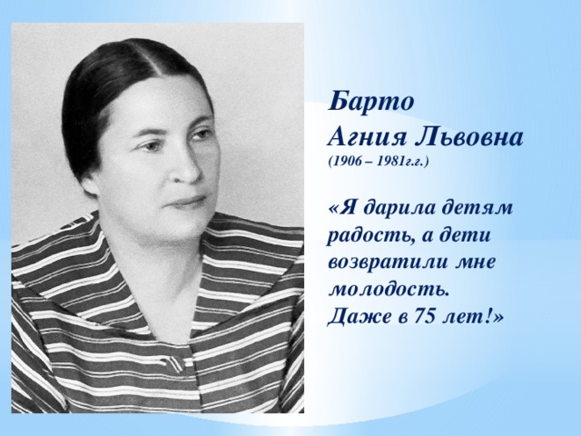 Барто  Агния Львовна  (1906 – 1981г.г.)   «Я дарила детям радость, а дети возвратили мне молодость.  Даже в 75 лет!»
