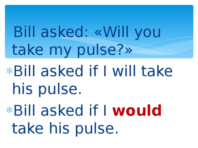 Bill asked: «Will you take my pulse?» Bill asked if I will take his pulse. Bill asked if I would take his pulse.