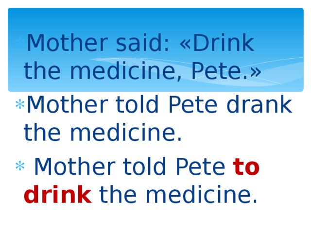 Mother said: «Drink the medicine, Pete.» Mother told Pete drank the medicine.  Mother told Pete to  drink  the medicine.