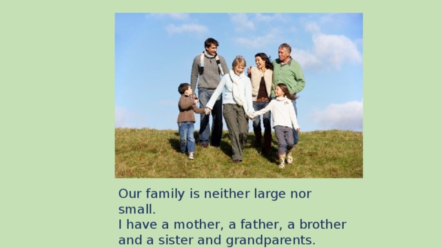 Our family is neither large nor small. I have a mother, a father, a brother and a sister and grandparents.