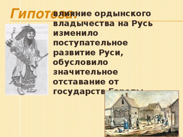 Гипотеза: влияние ордынского владычества на Русь изменило поступательное развитие Руси, обусловило значительное отставание от государств Европы.