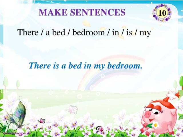 MAKE SENTENCES 10 There / a bed / bedroom / in / is / my There is a bed in my bedroom.
