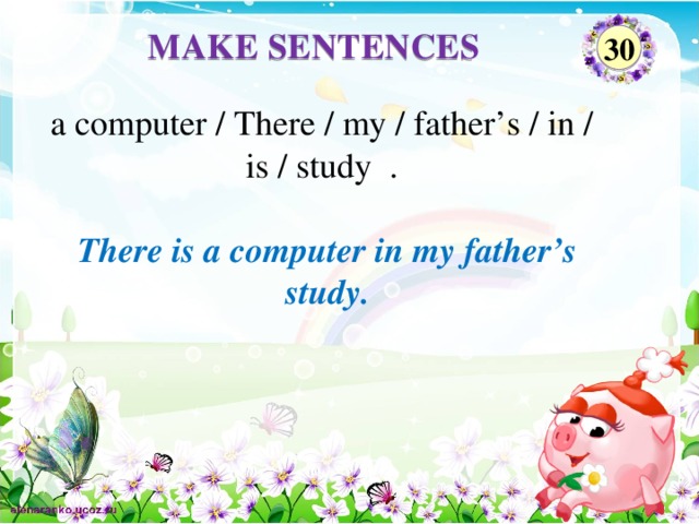 MAKE SENTENCES 30 a computer / There / my / father’s / in / is / study . There is a computer in my father’s study.