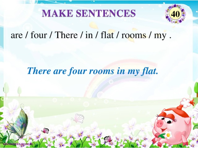 MAKE SENTENCES 40 are / four / There / in / flat / rooms / my . There are four rooms in my flat.
