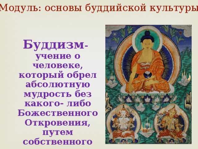Модуль: основы буддийской культуры  Буддизм -учение о человеке, который обрел абсолютную мудрость без какого- либо Божественного Откровения, путем собственного размышления.