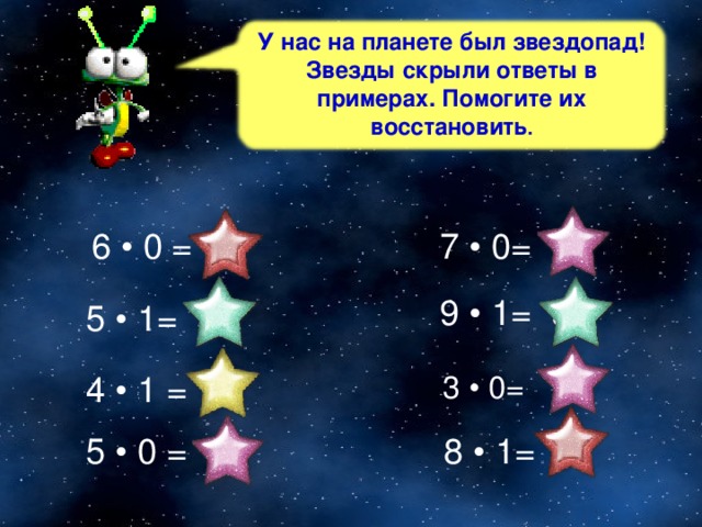 У нас на планете был звездопад! Звезды скрыли ответы в примерах. Помогите их восстановить . 7 • 0= 0 6 • 0 = 0 9 • 1= 9 5 • 1= 5  3 • 0= 0 4 • 1 = 4 5 • 0 = 0  8 • 1= 8 26