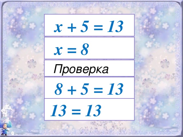 х + 5 = 13  х = 8  Проверка 8 + 5 = 13  13 = 13