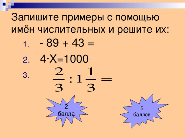 Запишите примеры с помощью имён числительных и решите их:  - 89 + 43 =  4·X=1000  5 баллов 2 балла