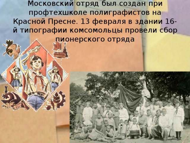 Московский отряд был создан при профтехшколе полиграфистов на Красной Пресне. 13 февраля в здании 16-й типографии комсомольцы провели сбор пионерского отряда