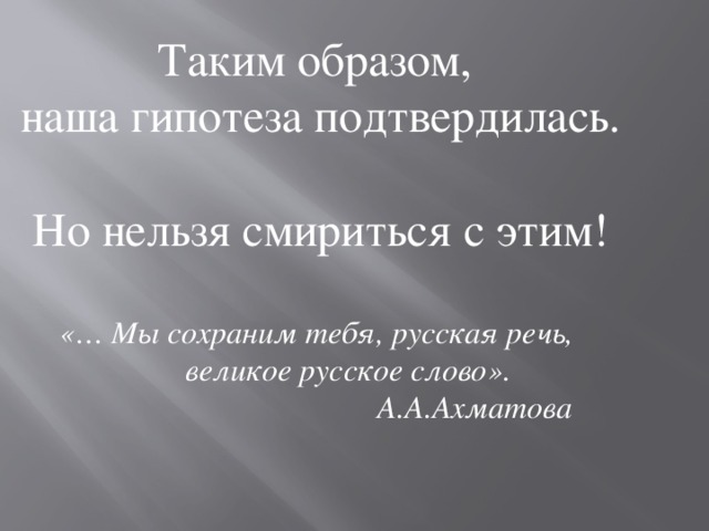 Таким образом, наша гипотеза подтвердилась. Но нельзя смириться с этим! «… Мы сохраним тебя, русская речь,  великое русское слово».  А.А.Ахматова