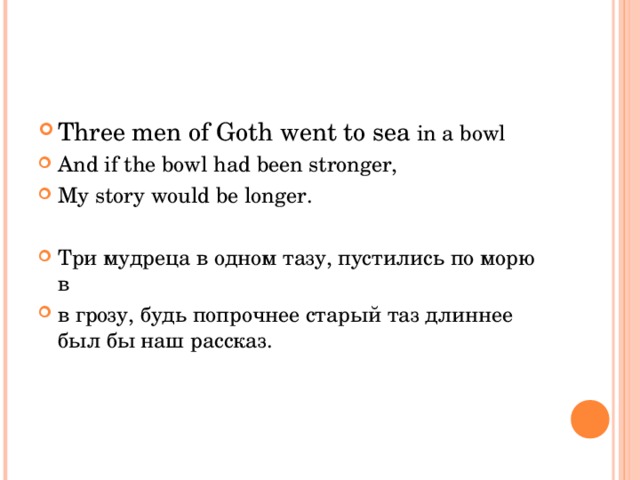 Three men of Goth went to sea in a bowl And if the bowl had been stronger, My story would be longer.  Три мудреца в одном тазу, пустились по морю в в грозу, будь попрочнее старый таз длиннее был бы наш рассказ.