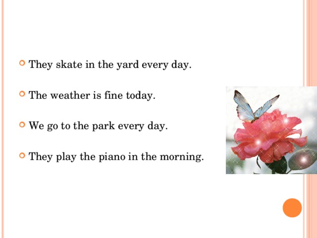 They skate in the yard every day.  The weather is fine today.  We go to the park every day.  They play the piano in the morning.
