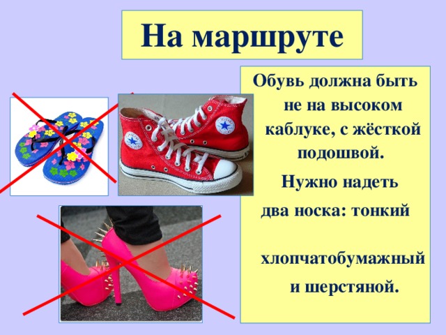 На маршруте Обувь должна быть не на высоком каблуке, с жёсткой подошвой.  Нужно надеть  два носка: тонкий хлопчатобумажный  и шерстяной.