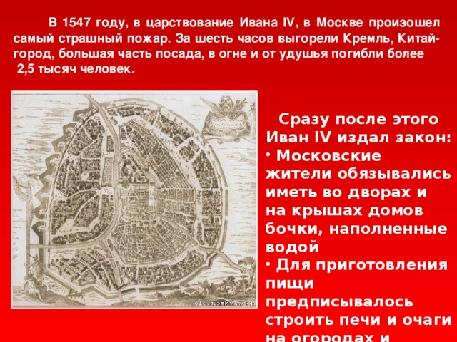 В 1547 году, в царствование Ивана IV, в Москве произошел самый страшный пожар. За шесть часов выгорели Кремль, Китай-город, большая часть посада, в огне и от удушья погибли более  2,5 тысяч человек.  Сразу после этого Иван IV издал закон: