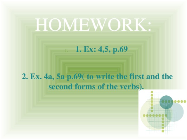 HOMEWORK: 1. Ex: 4,5, p.69 2. Ex. 4a, 5a p.69( to write the first and the second forms of the verbs).