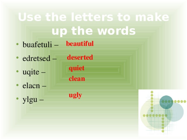 Use the letters to make up the words beautiful buafetuli – edretsed – uqite – elacn – ylgu – deserted quiet clean ugly