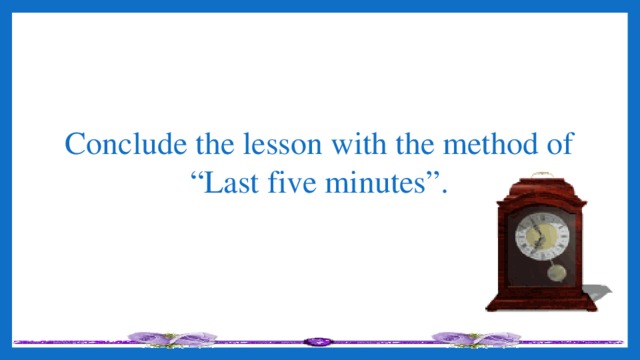 Conclude the lesson with the method of “Last five minutes”.