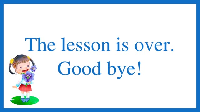The lesson is over. Good bye!
