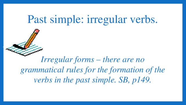 Past simple: irregular verbs.    Irregular forms – there are no grammatical rules for the formation of the verbs in the past simple. SB, p149.