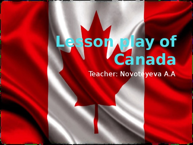 Lesson play of Canada Teacher: Novoteyeva A.A
