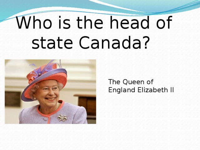Who is the head of state Canada? The Queen of England Elizabeth II
