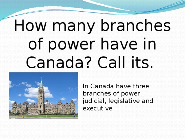 How many branches of power have in Canada? Call its. In Canada have three branches of power: judicial, legislative and executive