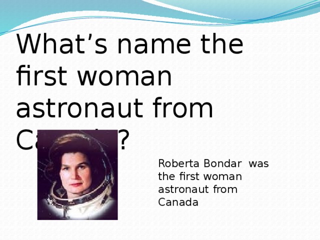 What’s name the first woman astronaut from Canada? Roberta Bondar was the first woman astronaut from Canada