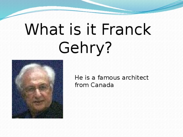 What is it Franck Gehry? He is a famous architect from Canada