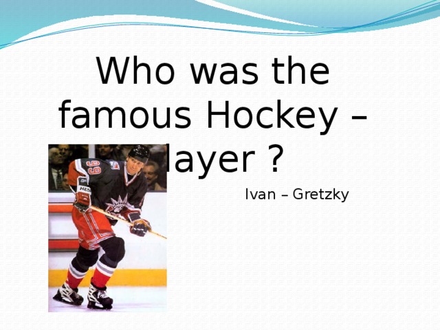 Who was the famous Hockey –player ? Ivan – Gretzky