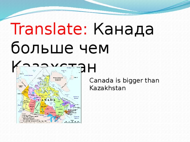 Translate: Канада больше чем Казахстан Canada is bigger than Kazakhstan