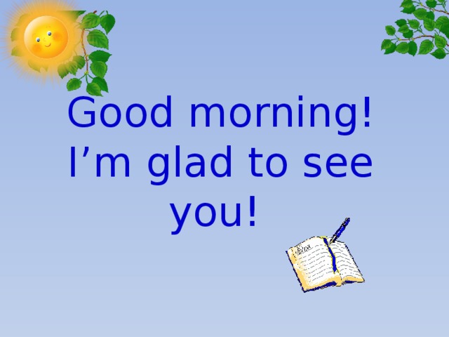 Good morning!  I’m glad to see you!