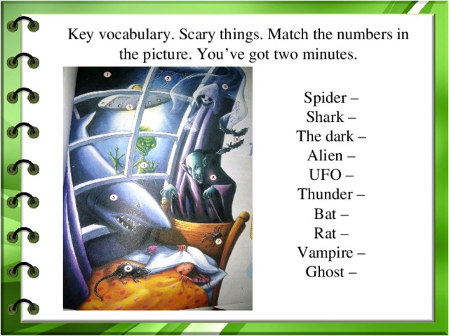 Key vocabulary. Scary things. Match the numbers in the picture. You’ve got two minutes. Spider – Shark – The dark – Alien – UFO – Thunder – Bat – Rat – Vampire – Ghost –