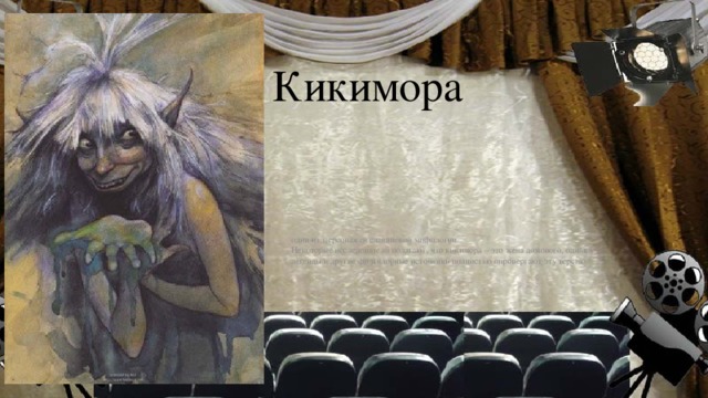 Кикимора один из персонажей славянской мифологии. Некоторые исследователи полагают, что кикимора – это жена домового, однако легенды и другие фольклорные источники полностью опровергают эту версию.