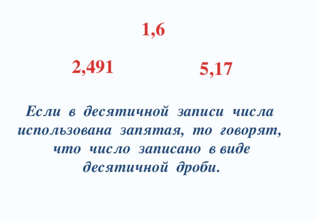 1,6 2,491 5,17 Если в десятичной записи числа использована запятая, то говорят, что число записано в виде десятичной дроби.