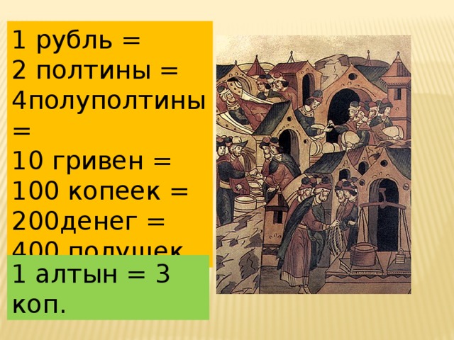 1 рубль = 2 полтины = 4полуполтины = 10 гривен = 100 копеек = 200денег = 400 полушек 1 алтын = 3 коп.