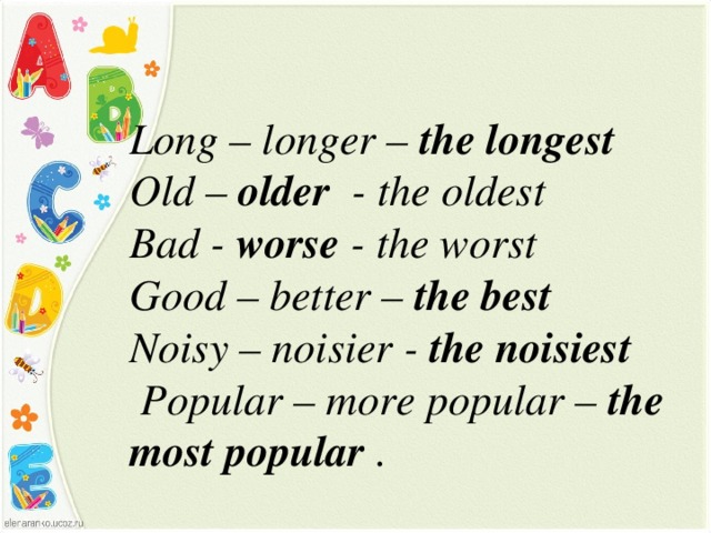 Long – longer – the longest Old – older - the oldest Bad - worse - the worst Good – better – the best  Noisy – noisier - the noisiest  Popular – more popular – the most popular .