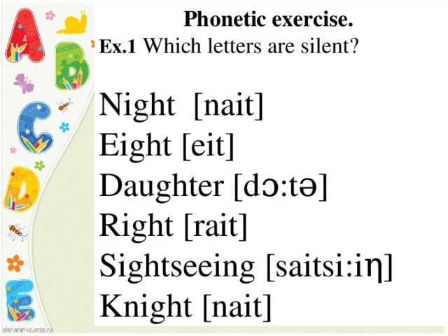 Phonetic exercise. Ex.1 Which letters are silent?  Night [nait] Eight [eit] Daughter [dɔ:tə] Right [rait] Sightseeing [saitsi:i η ] Knight [nait]
