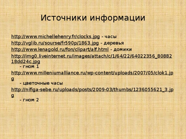 Источники информации http://www.michellehenry.fr/clocks.jpg - часы http://vglib.ru/sourse/fr590p/1863.jpg - деревья http://www.lenagold.ru/fon/clipart/alf.html - домики http://img0.liveinternet.ru/images/attach/c/1/64/22/64022356_8088218dd24c.jpg - гном 1 http://www.milleniumalliance.ru/wp-content/uploads/2007/05/clok1.jpg - цветочные часы http://nifiga-sebe.ru/uploads/posts/2009-03/thumbs/1236055621_3.jpg - гном 2