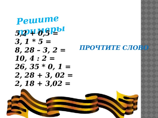 Решите примеры 5,2 + 0,5 = 3, 1 * 5 = 8, 28 – 3, 2 = 10, 4 : 2 = 26, 35 * 0, 1 = 2, 28 + 3, 02 = 2, 18 + 3,02 =  ПРОЧТИТЕ СЛОВО
