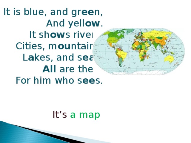 It is blue, and gr ee n, And yell ow . It sh ow s rivers, Cities, m ou ntains, L a kes, and s ea s. All are there For him who s ee s. It’s a map
