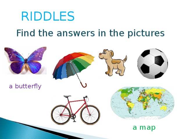 RIDDLES Find the answers in the pictures a butterfly a map