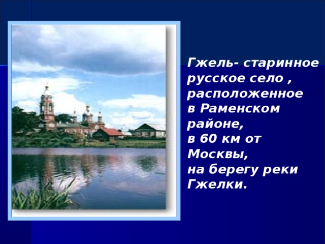 Гжель- старинное русское село , расположенное в Раменском районе, в 60 км от Москвы, на берегу реки Гжелки.