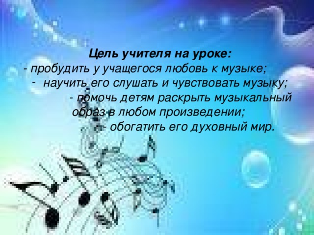 Цель учителя на уроке:  - пробудить у учащегося любовь к музыке;  научить его слушать и чувствовать музыку;  - помочь детям раскрыть музыкальный образ в любом произведении;  - обогатить его духовный мир.