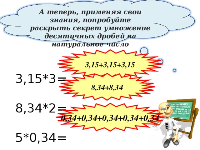 А теперь, применяя свои знания, попробуйте раскрыть секрет умножение десятичных дробей на натуральное число 3,15+3,15+3,15  3,15*3=   8,34*2=   5*0,34=   8,34+8,34 0,34+0,34+0,34+0,34+0,34