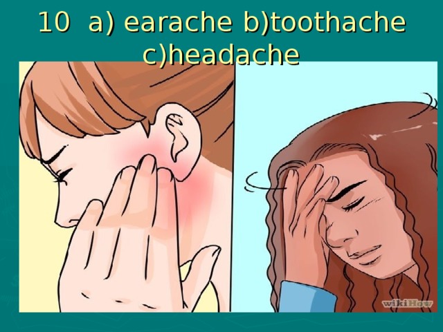 10 a) earache b)toothache c)headache